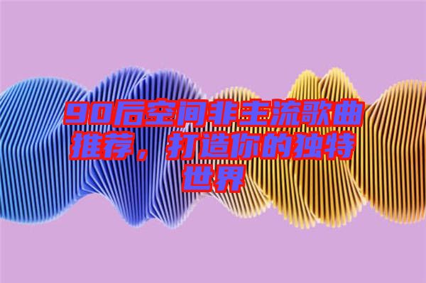 90后空間非主流歌曲推薦，打造你的獨特世界
