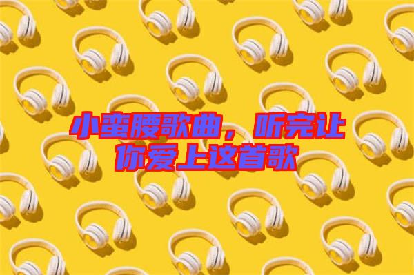 小蠻腰歌曲，聽完讓你愛上這首歌