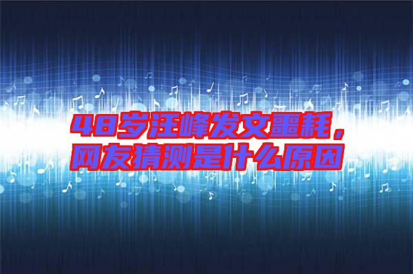 48歲汪峰發(fā)文噩耗，網(wǎng)友猜測(cè)是什么原因