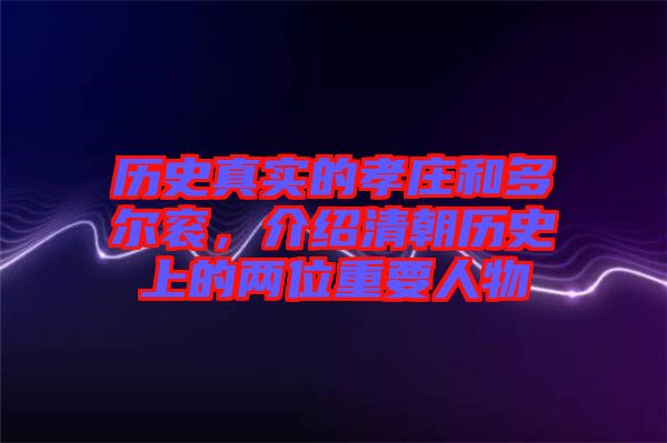歷史真實的孝莊和多爾袞，介紹清朝歷史上的兩位重要人物
