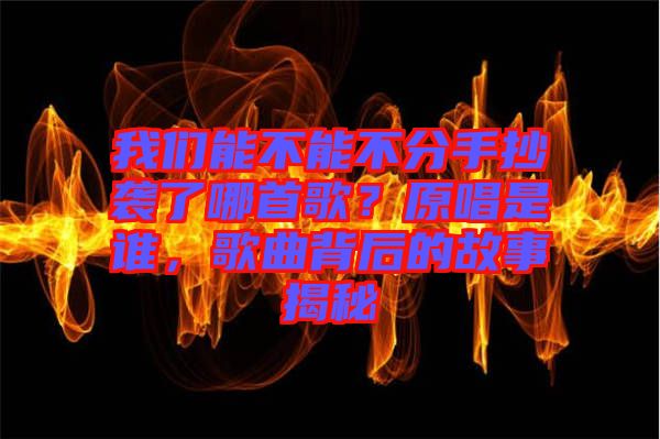 我們能不能不分手抄襲了哪首歌？原唱是誰，歌曲背后的故事揭秘