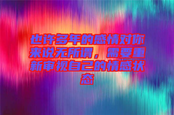 也許多年的感情對(duì)你來說無所謂，需要重新審視自己的情感狀態(tài)