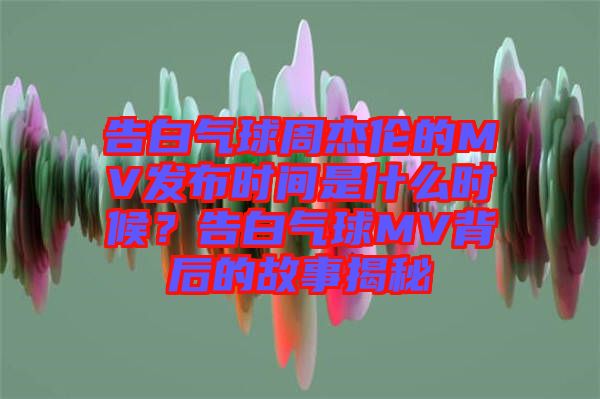 告白氣球周杰倫的MV發(fā)布時間是什么時候？告白氣球MV背后的故事揭秘