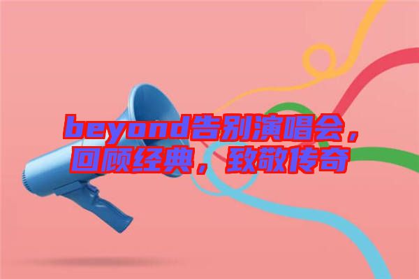 beyond告別演唱會，回顧經(jīng)典，致敬傳奇