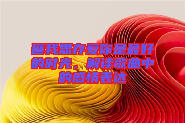 匪我思存愛(ài)你是最好的時(shí)光，解讀歌曲中的感情表達(dá)