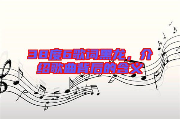 38度6歌詞黑龍，介紹歌曲背后的含義