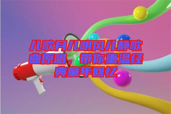 兒歌月兒明風(fēng)兒靜歌曲原唱，帶你重溫經(jīng)典童年回憶