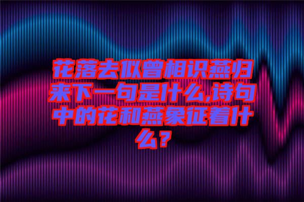 花落去似曾相識燕歸來下一句是什么,詩句中的花和燕象征著什么？
