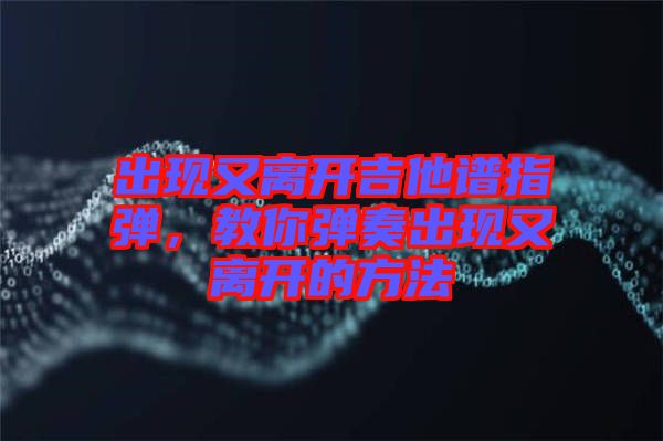 出現(xiàn)又離開吉他譜指彈，教你彈奏出現(xiàn)又離開的方法
