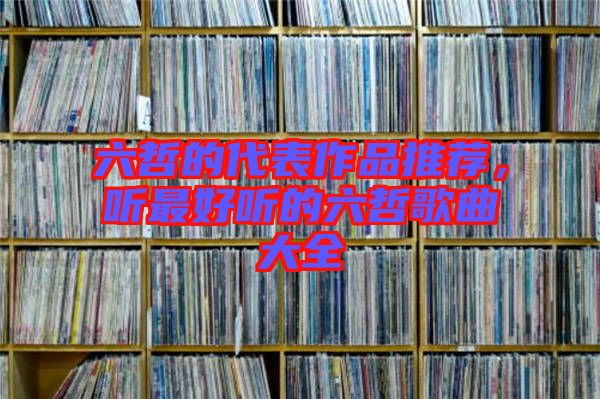六哲的代表作品推薦，聽最好聽的六哲歌曲大全