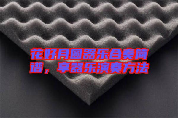 花好月圓器樂(lè)合奏簡(jiǎn)譜，享器樂(lè)演奏方法