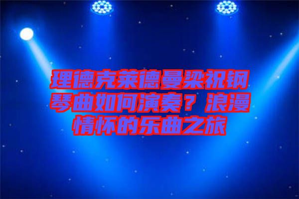 理德克萊德曼梁祝鋼琴曲如何演奏？浪漫情懷的樂(lè)曲之旅