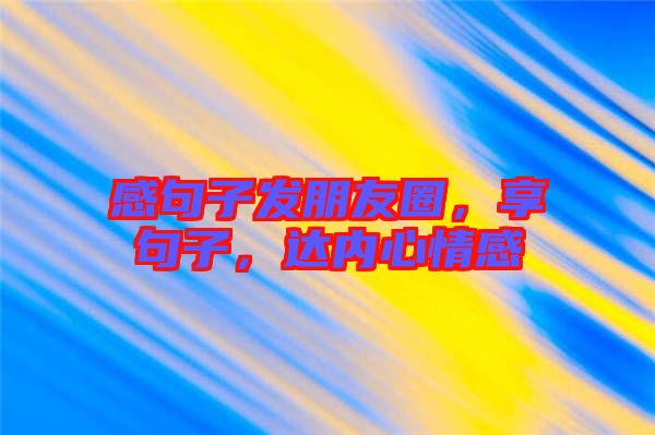 感句子發(fā)朋友圈，享句子，達(dá)內(nèi)心情感