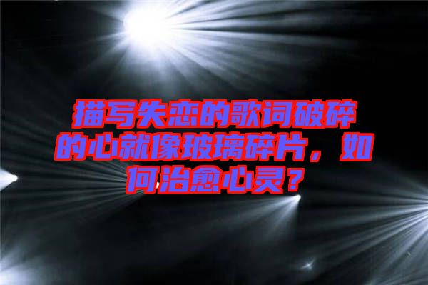描寫失戀的歌詞破碎的心就像玻璃碎片，如何治愈心靈？