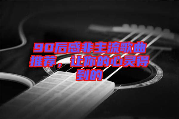 90后感非主流歌曲推薦，讓你的心靈得到的