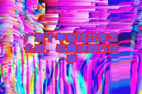 廣東十年愛情故事怎么唱，歌曲演唱方法享