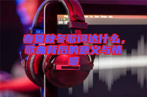 春夏秋冬歌詞達(dá)什么，歌曲背后的意義與情感