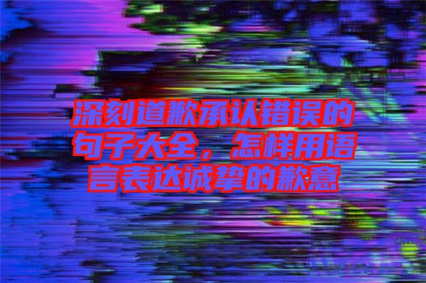 深刻道歉承認(rèn)錯(cuò)誤的句子大全，怎樣用語言表達(dá)誠摯的歉意