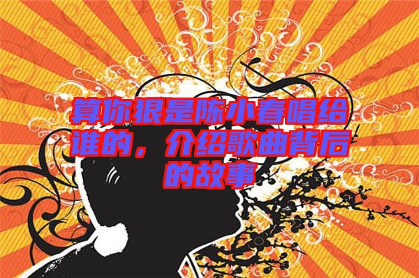 算你狠是陳小春唱給誰的，介紹歌曲背后的故事