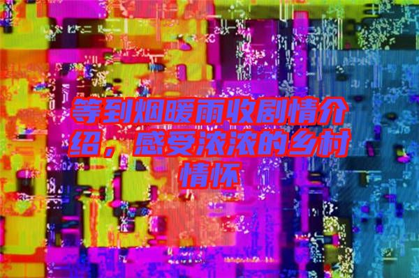 等到煙暖雨收劇情介紹，感受濃濃的鄉(xiāng)村情懷