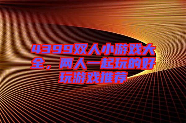4399雙人小游戲大全，兩人一起玩的好玩游戲推薦