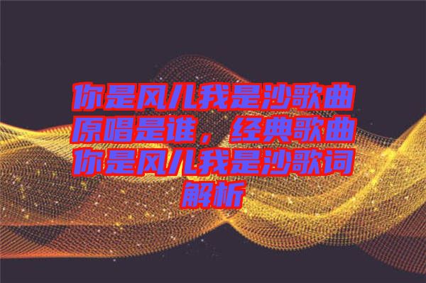 你是風兒我是沙歌曲原唱是誰，經(jīng)典歌曲你是風兒我是沙歌詞解析