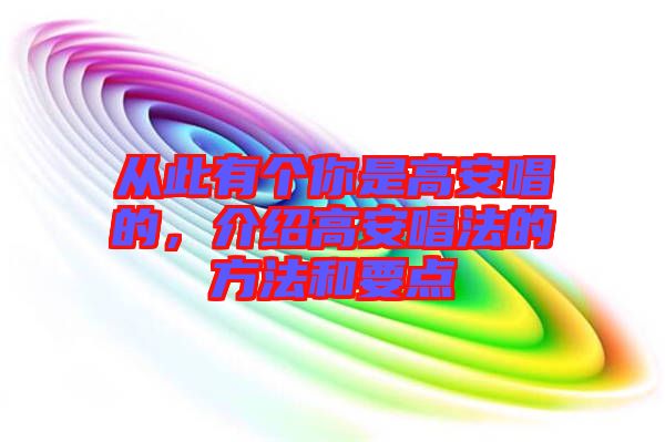 從此有個(gè)你是高安唱的，介紹高安唱法的方法和要點(diǎn)