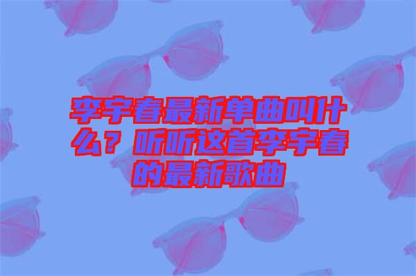 李宇春最新單曲叫什么？聽(tīng)聽(tīng)這首李宇春的最新歌曲
