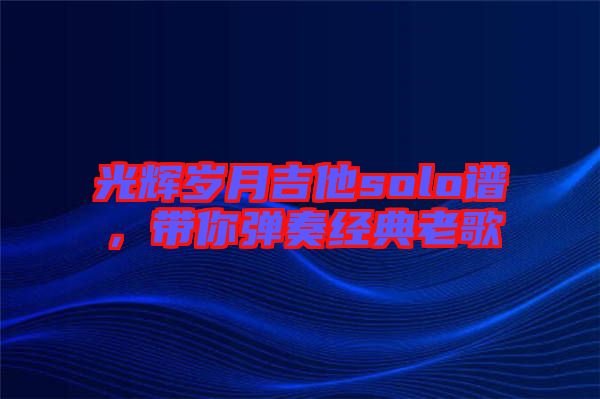 光輝歲月吉他solo譜，帶你彈奏經(jīng)典老歌
