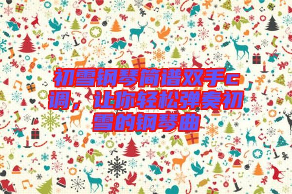 初雪鋼琴簡譜雙手c調(diào)，讓你輕松彈奏初雪的鋼琴曲