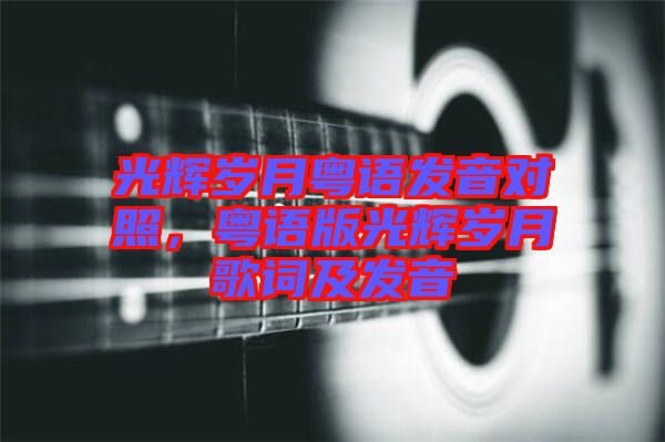 光輝歲月粵語發(fā)音對照，粵語版光輝歲月歌詞及發(fā)音