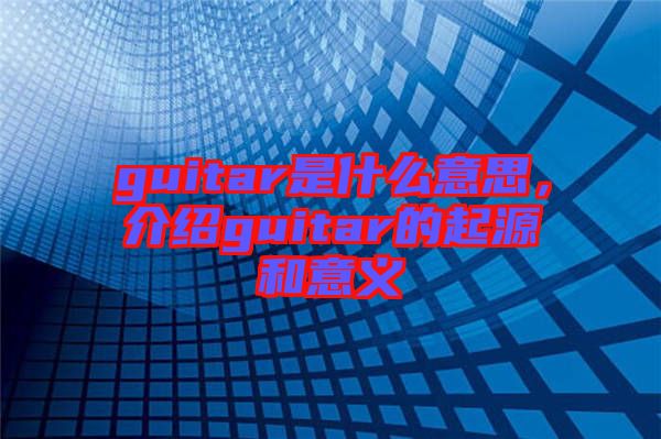 guitar是什么意思，介紹guitar的起源和意義