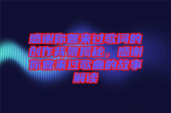 感謝你曾來(lái)過(guò)歌詞的創(chuàng)作背景揭秘，感謝你曾來(lái)過(guò)歌曲的故事解讀