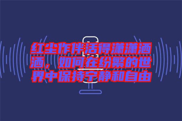 紅塵作伴活得瀟瀟灑灑，如何在紛繁的世界中保持寧靜和自由
