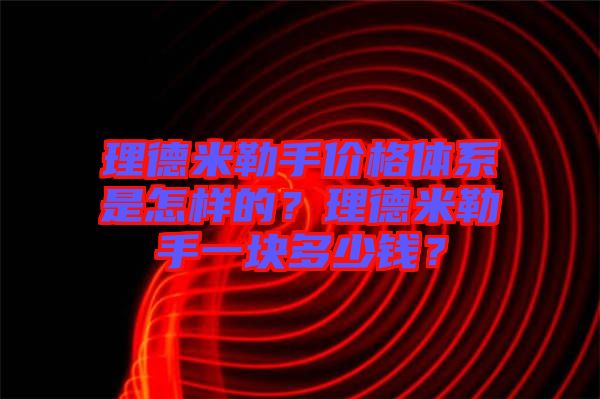 理德米勒手價格體系是怎樣的？理德米勒手一塊多少錢？