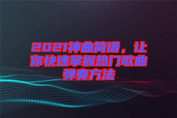 2021神曲簡譜，讓你快速掌握熱門歌曲彈奏方法