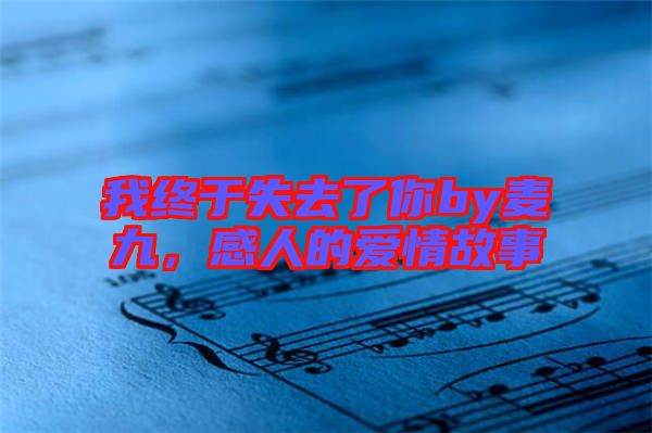 我終于失去了你by麥九，感人的愛情故事