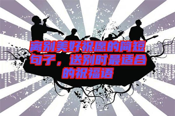 離別美好祝愿的簡(jiǎn)短句子，送別時(shí)最適合的祝福語(yǔ)
