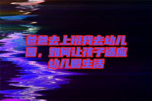 爸爸去上班我去幼兒園，如何讓孩子適應幼兒園生活