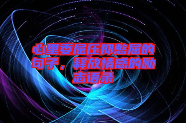心里委屈壓抑憋屈的句子，釋放情感的勵志語錄