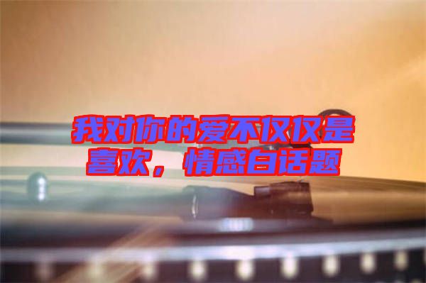 我對你的愛不僅僅是喜歡，情感白話題