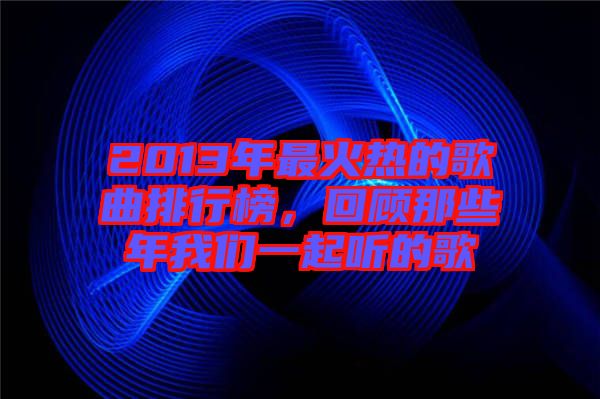 2013年最火熱的歌曲排行榜，回顧那些年我們一起聽的歌
