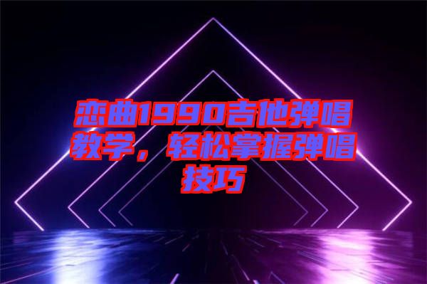 戀曲1990吉他彈唱教學，輕松掌握彈唱技巧