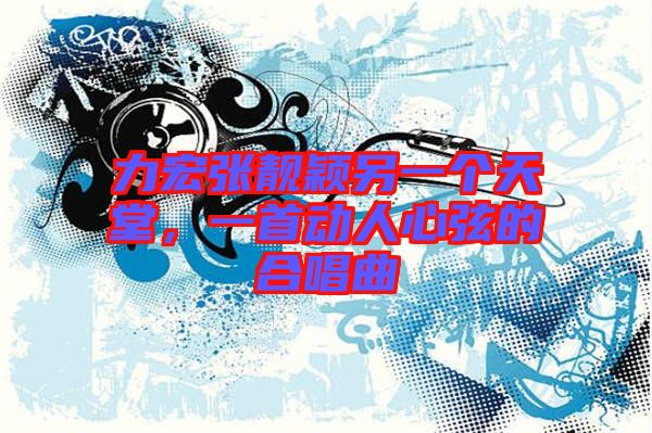 力宏張靚穎另一個(gè)天堂，一首動(dòng)人心弦的合唱曲
