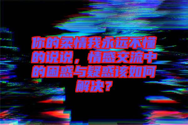 你的柔情我永遠(yuǎn)不懂的說說，情感交流中的困惑與疑惑該如何解決？