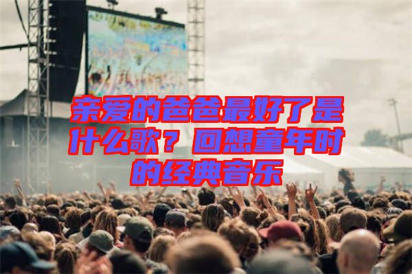 親愛(ài)的爸爸最好了是什么歌？回想童年時(shí)的經(jīng)典音樂(lè)