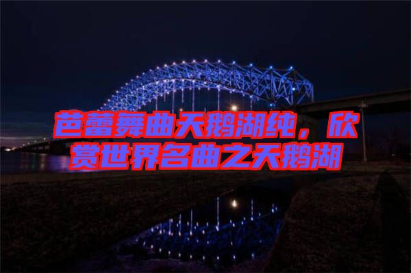 芭蕾舞曲天鵝湖純，欣賞世界名曲之天鵝湖