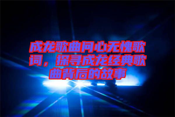 成龍歌曲問(wèn)心無(wú)愧歌詞，探尋成龍經(jīng)典歌曲背后的故事