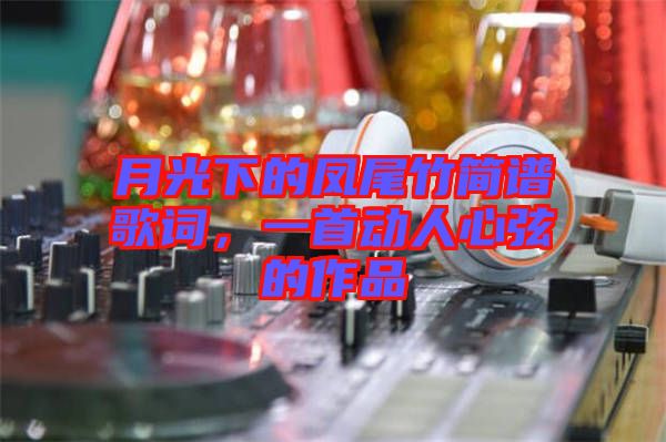 月光下的鳳尾竹簡譜歌詞，一首動人心弦的作品
