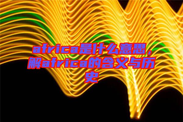africa是什么意思，解africa的含義與歷史